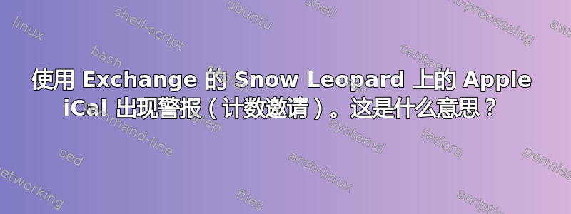 使用 Exchange 的 Snow Leopard 上的 Apple iCal 出现警报（计数邀请）。这是什么意思？