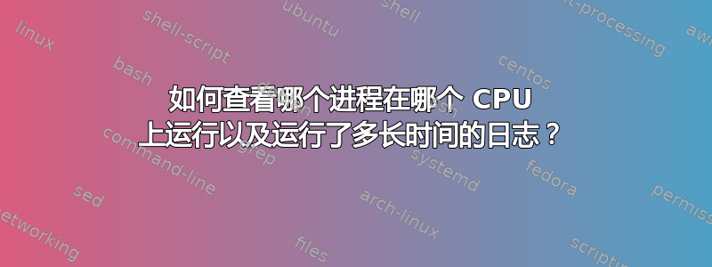 如何查看哪个进程在哪个 CPU 上运行以及运行了多长时间的日志？