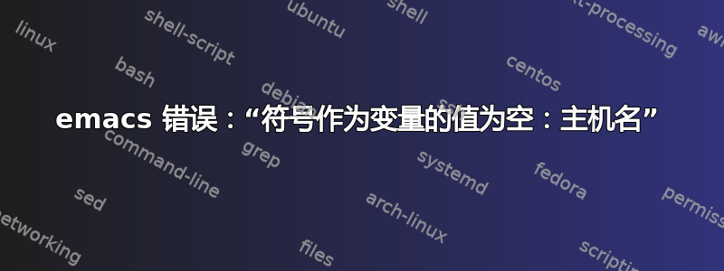 emacs 错误：“符号作为变量的值为空：主机名”