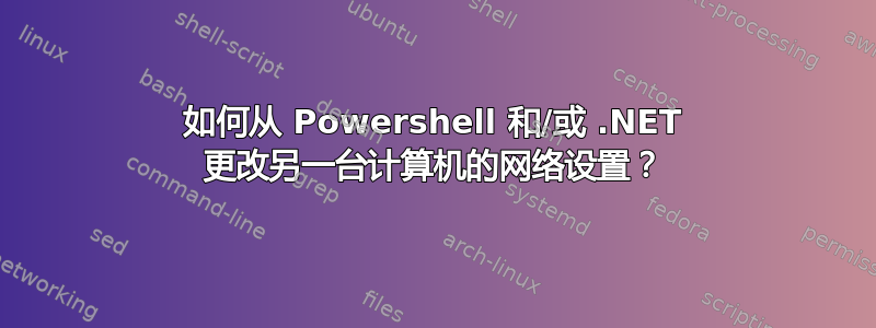 如何从 Powershell 和/或 .NET 更改另一台计算机的网络设置？