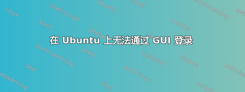 在 Ubuntu 上无法通过 GUI 登录