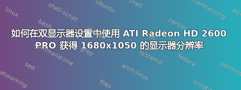 如何在双显示器设置中使用 ATI Radeon HD 2600 PRO 获得 1680x1050 的显示器分辨率