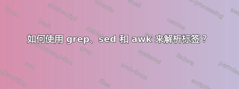 如何使用 grep、sed 和 awk 来解析标签？