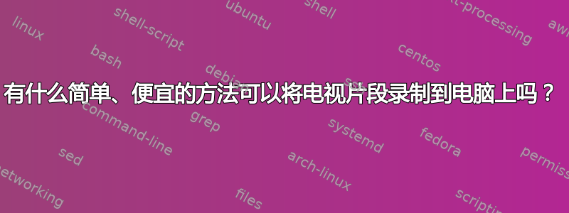 有什么简单、便宜的方法可以将电视片段录制到电脑上吗？