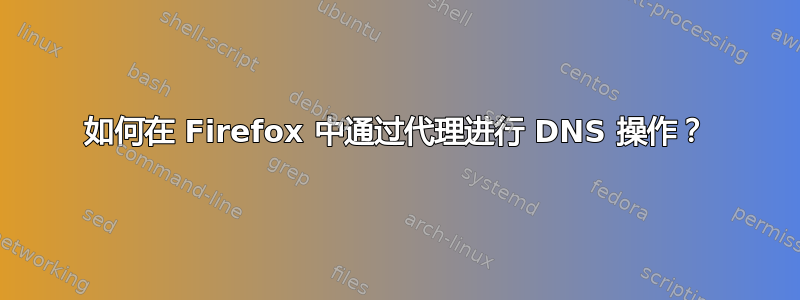 如何在 Firefox 中通过代理进行 DNS 操作？