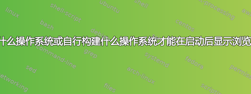 使用什么操作系统或自行构建什么操作系统才能在启动后显示浏览器？