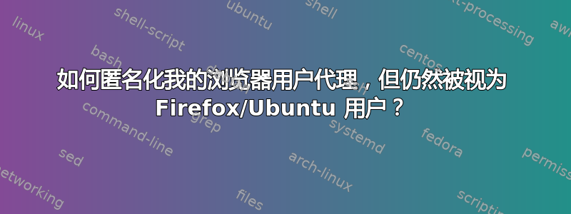 如何匿名化我的浏览器用户代理，但仍然被视为 Firefox/Ubuntu 用户？