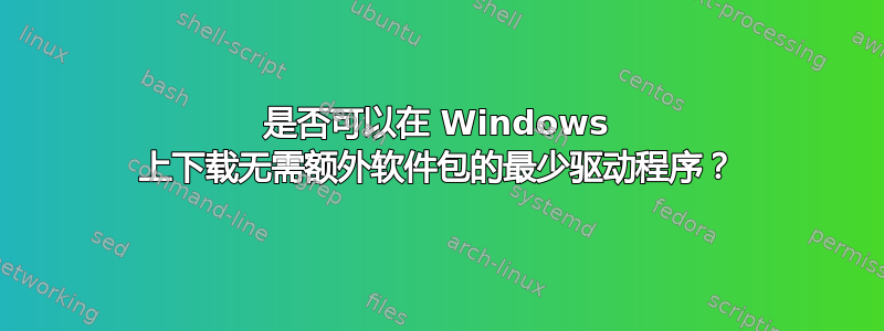 是否可以在 Windows 上下载无需额外软件包的最少驱动程序？