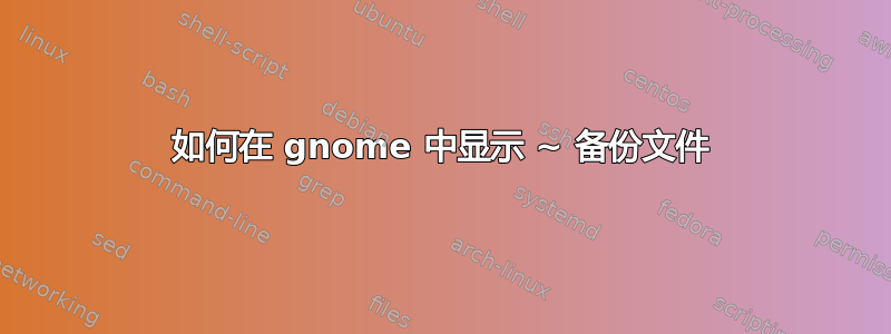 如何在 gnome 中显示 ~ 备份文件