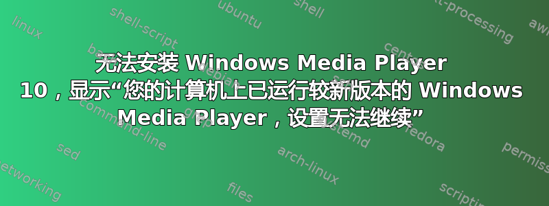 无法安装 Windows Media Player 10，显示“您的计算机上已运行较新版本的 Windows Media Player，设置无法继续”