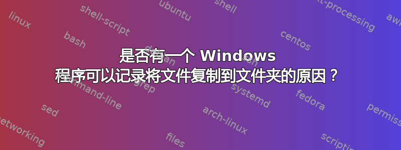 是否有一个 Windows 程序可以记录将文件复制到文件夹的原因？