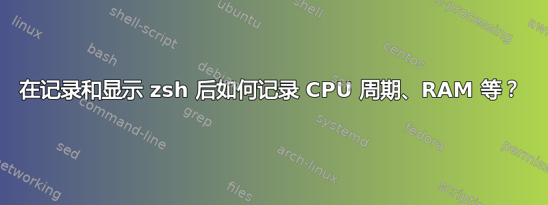 在记录和显示 zsh 后如何记录 CPU 周期、RAM 等？