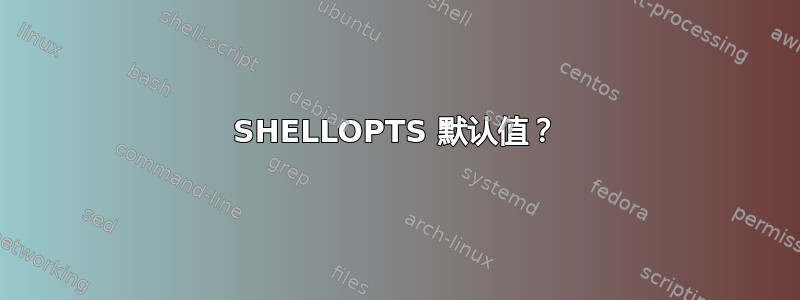 SHELLOPTS 默认值？