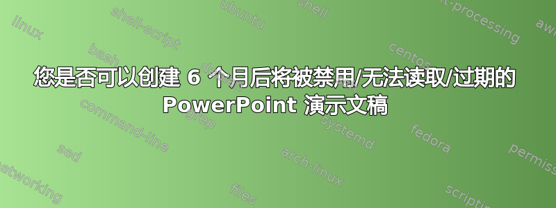 您是否可以创建 6 个月后将被禁用/无法读取/过期的 PowerPoint 演示文稿