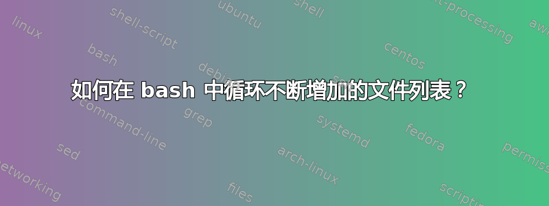 如何在 bash 中循环不断增加的文件列表？