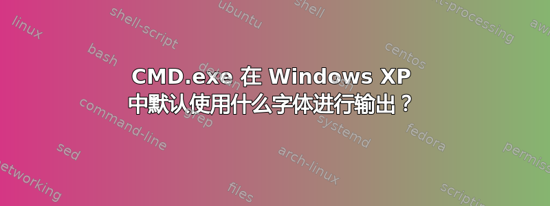 CMD.exe 在 Windows XP 中默认使用什么字体进行输出？