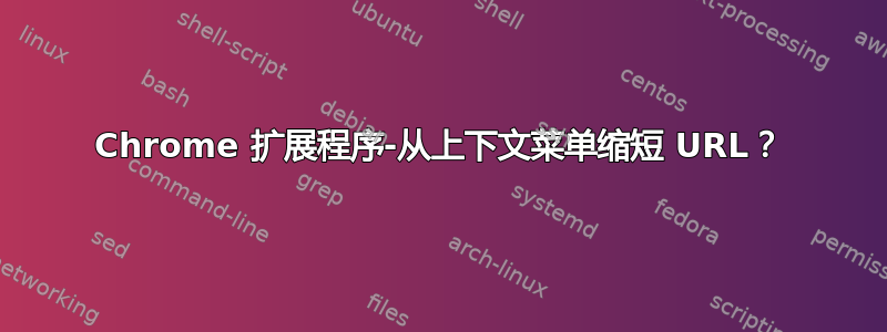 Chrome 扩展程序-从上下文菜单缩短 URL？