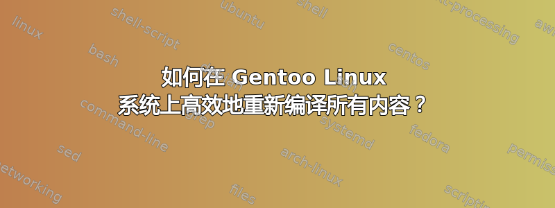 如何在 Gentoo Linux 系统上高效地重新编译所有内容？