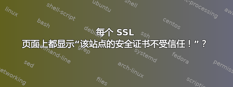 每个 SSL 页面上都显示“该站点的安全证书不受信任！”？