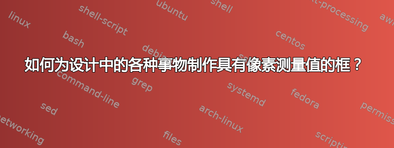 如何为设计中的各种事物制作具有像素测量值的框？