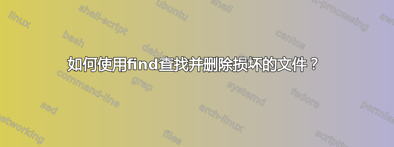 如何使用find查找并删除损坏的文件？