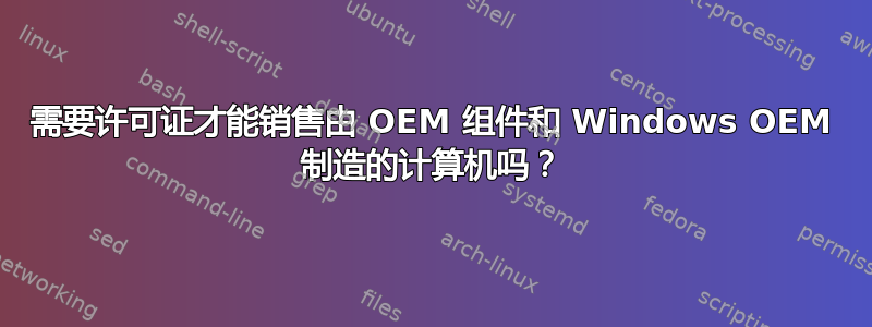 需要许可证才能销售由 OEM 组件和 Windows OEM 制造的计算机吗？