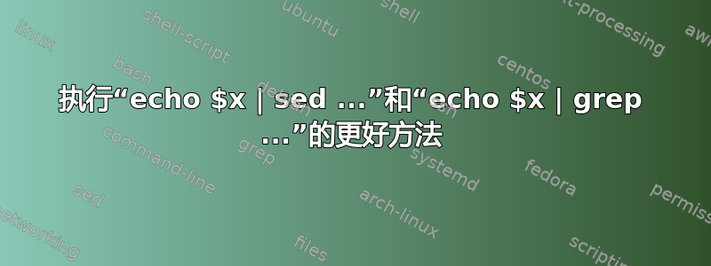 执行“echo $x | sed ...”和“echo $x | grep ...”的更好方法