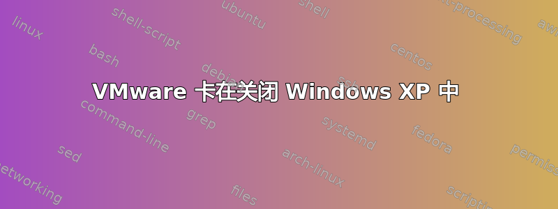 VMware 卡在关闭 Windows XP 中