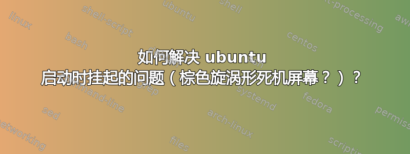 如何解决 ubuntu 启动时挂起的问题（棕色旋涡形死机屏幕？）？