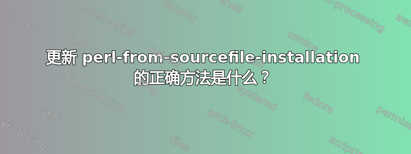 更新 perl-from-sourcefile-installation 的正确方法是什么？