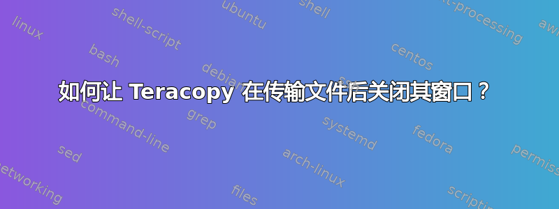 如何让 Teracopy 在传输文件后关闭其窗口？