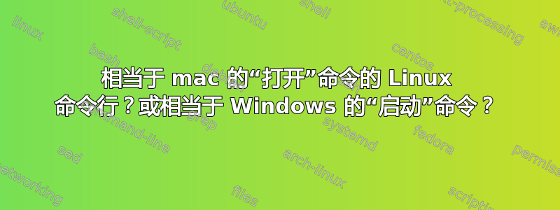 相当于 mac 的“打开”命令的 Linux 命令行？或相当于 Windows 的“启动”命令？