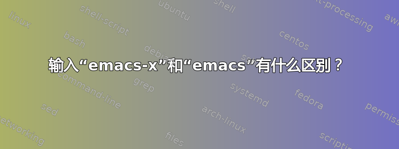 输入“emacs-x”和“emacs”有什么区别？