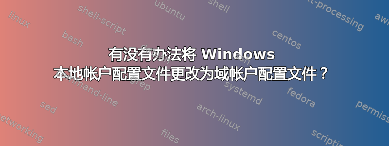 有没有办法将 Windows 本地帐户配置文件更改为域帐户配置文件？