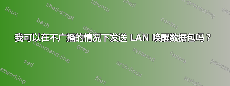 我可以在不广播的情况下发送 LAN 唤醒数据包吗？