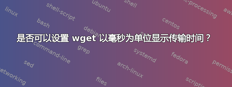 是否可以设置 wget 以毫秒为单位显示传输时间？