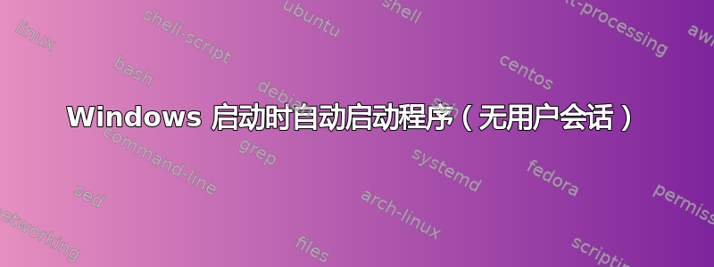 Windows 启动时自动启动程序（无用户会话）