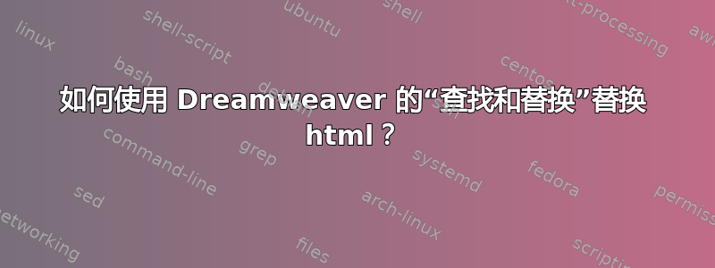 如何使用 Dreamweaver 的“查找和替换”替换 html？