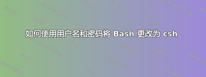 如何使用用户名和密码将 Bash 更改为 csh