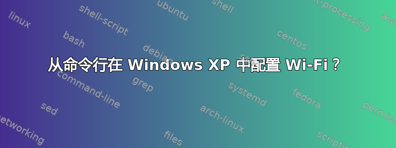 从命令行在 Windows XP 中配置 Wi-Fi？