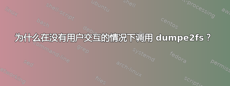 为什么在没有用户交互的情况下调用 dumpe2fs？