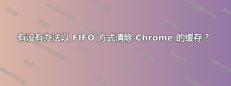 有没有办法以 FIFO 方式清除 Chrome 的缓存？