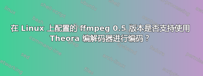 在 Linux 上配置的 ffmpeg 0.5 版本是否支持使用 Theora 编解码器进行编码？