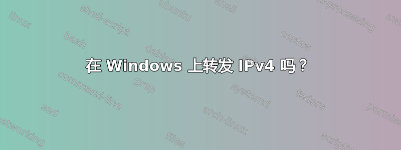 在 Windows 上转发 IPv4 吗？