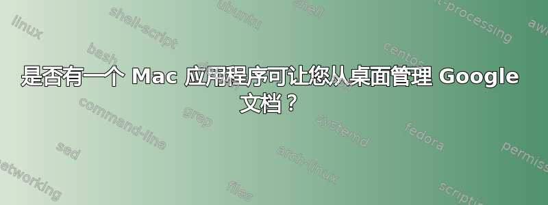 是否有一个 Mac 应用程序可让您从桌面管理 Google 文档？