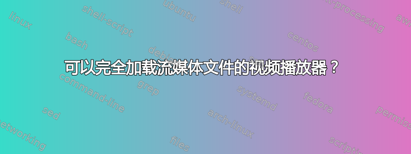 可以完全加载流媒体文件的视频播放器？