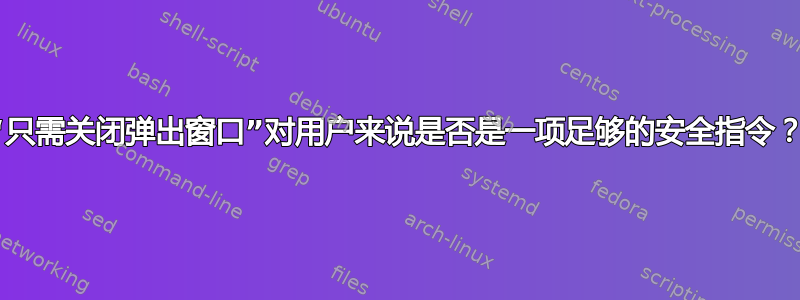 “只需关闭弹出窗口”对用户来说是否是一项足够的安全指令？