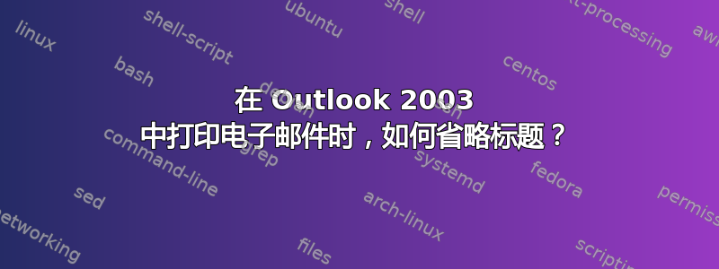 在 Outlook 2003 中打印电子邮件时，如何省略标题？