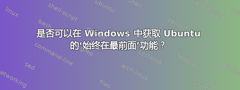 是否可以在 Windows 中获取 Ubuntu 的‘始终在最前面’功能？