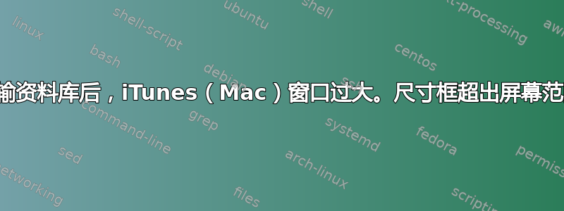 传输资料库后，iTunes（Mac）窗口过大。尺寸框超出屏幕范围